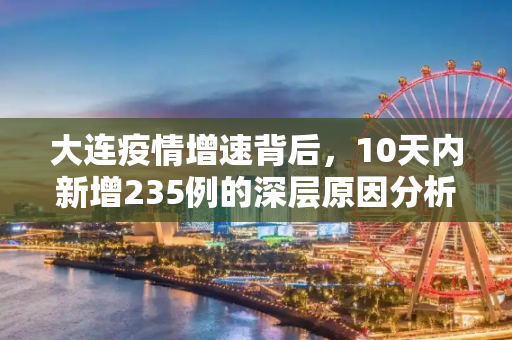 大连疫情增速背后，10天内新增235例的深层原因分析,10天新增235例大连疫情为何增速
