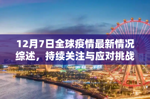 12月7日全球疫情最新情况综述，持续关注与应对挑战,12月7日全球疫情最新情况视频