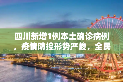 四川新增1例本土确诊病例，疫情防控形势严峻，全民行动共筑防线,四川新增1例本土确诊病例