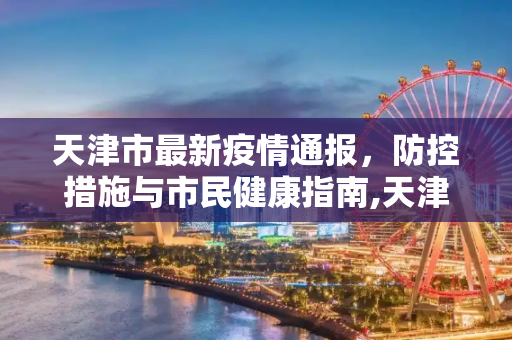 天津市最新疫情通报，防控措施与市民健康指南,天津市最新疫情通报