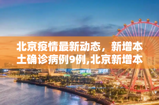 北京疫情最新动态，新增本土确诊病例9例,北京新增本土确诊病例9例