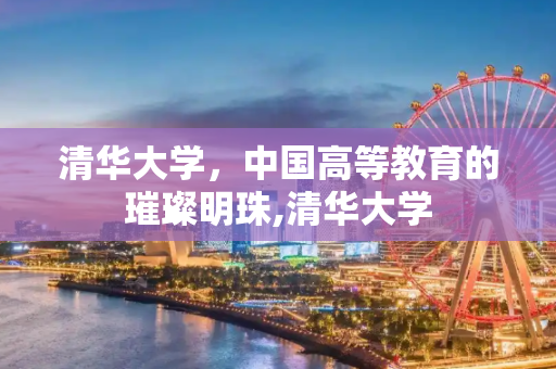 清华大学，中国高等教育的璀璨明珠,清华大学