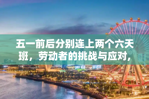 五一前后分别连上两个六天班，劳动者的挑战与应对,五一前后分别连上两个六天班