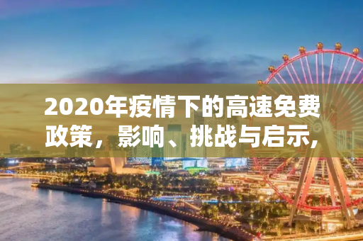 2020年疫情下的高速免费政策，影响、挑战与启示,2020年疫情高速免费政策