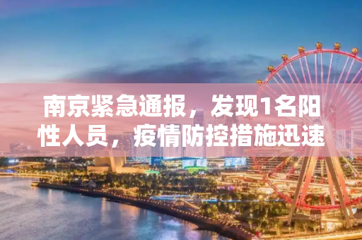 南京紧急通报，发现1名阳性人员，疫情防控措施迅速升级,南京发现1名阳性人员