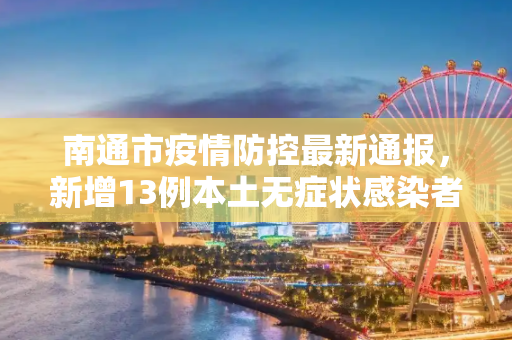 南通市疫情防控最新通报，新增13例本土无症状感染者轨迹公布,南通通报新增13例本土无症状轨迹