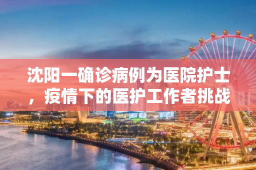 沈阳一确诊病例为医院护士，疫情下的医护工作者挑战与责任,沈阳一确诊病例为医院护士