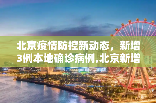 北京疫情防控新动态，新增3例本地确诊病例,北京新增3例本地确诊病例
