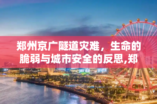 郑州京广隧道灾难，生命的脆弱与城市安全的反思,郑州京广隧道死了多少人