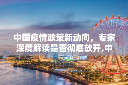 中国疫情政策新动向，专家深度解读是否彻底放开,中国疫情是否彻底放开？专家解读最新政策动态