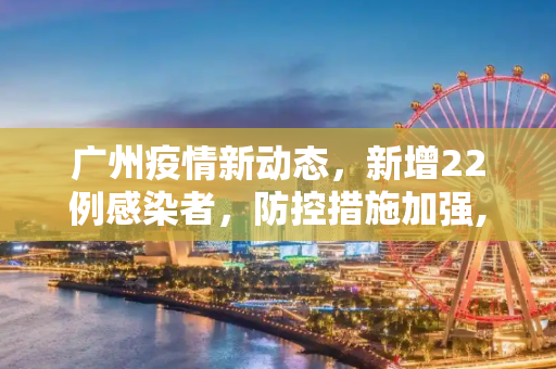 广州疫情新动态，新增22例感染者，防控措施加强,广州新增22例感染者