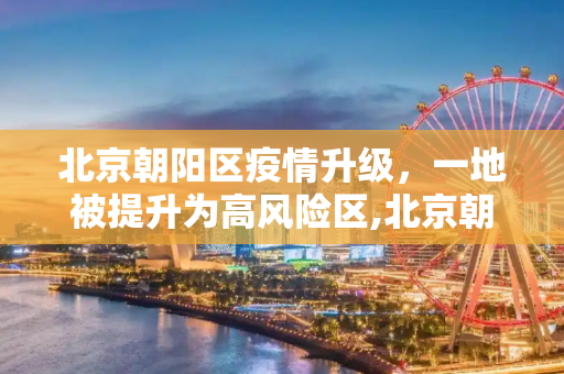 北京朝阳区疫情升级，一地被提升为高风险区,北京朝阳一地升高风险区