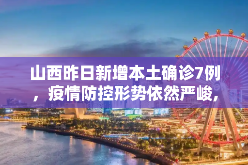 山西昨日新增本土确诊7例，疫情防控形势依然严峻,山西昨日新增本土确诊7例