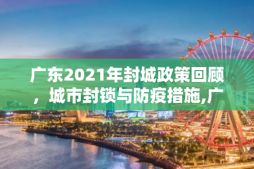 广东2021年封城政策回顾，城市封锁与防疫措施,广东2021已经宣布封城的城市