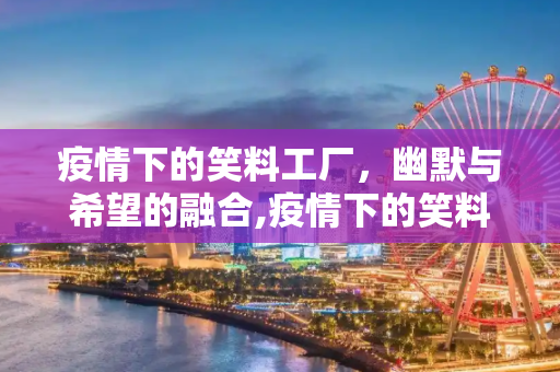 疫情下的笑料工厂，幽默与希望的融合,疫情下的笑料工厂