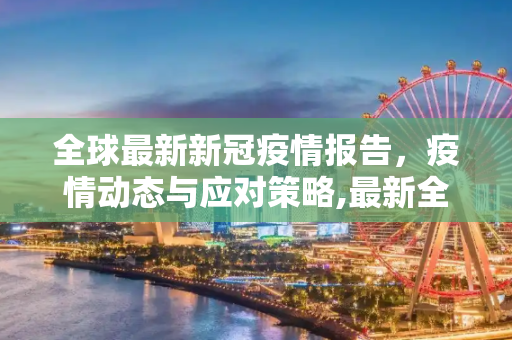 全球最新新冠疫情报告，疫情动态与应对策略,最新全球新冠新疫情:全球最新新冠疫情报告