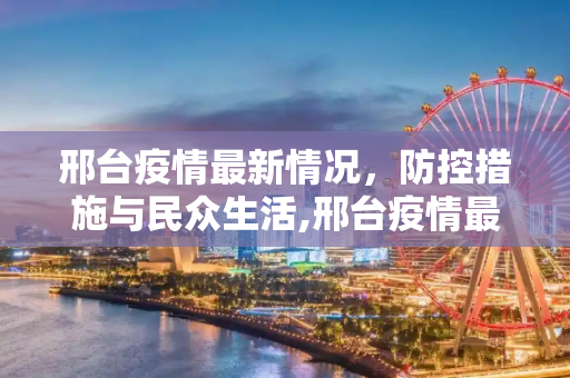 邢台疫情最新情况，防控措施与民众生活,邢台疫情最新情况