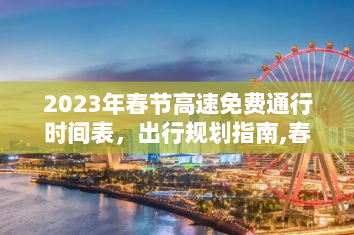 2023年春节高速免费通行时间表，出行规划指南,春节高速免费2023年时间表