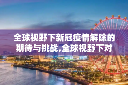 全球视野下新冠疫情解除的期待与挑战,全球视野下对新冠疫情解除时间的期待与挑战