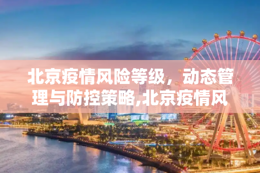 北京疫情风险等级，动态管理与防控策略,北京疫情风险等级