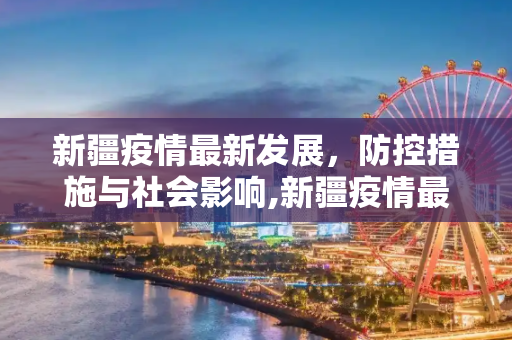 新疆疫情最新发展，防控措施与社会影响,新疆疫情最新发展