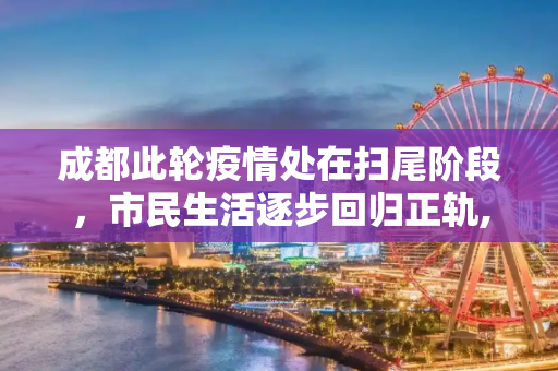 成都此轮疫情处在扫尾阶段，市民生活逐步回归正轨,成都此轮疫情处在扫尾阶段