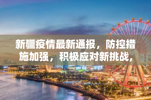新疆疫情最新通报，防控措施加强，积极应对新挑战,新疆疫情最新通报公告