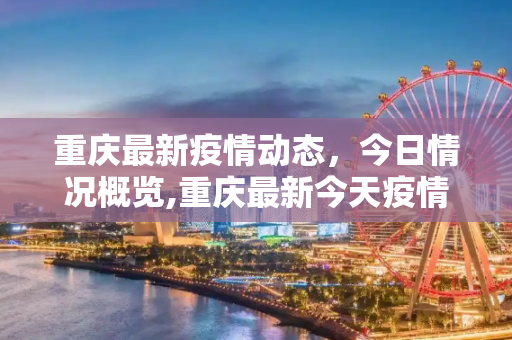 重庆最新疫情动态，今日情况概览,重庆最新今天疫情消息