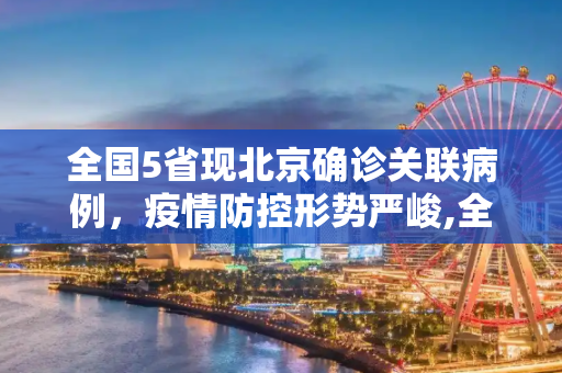 全国5省现北京确诊关联病例，疫情防控形势严峻,全国5省出现北京确诊关联病例