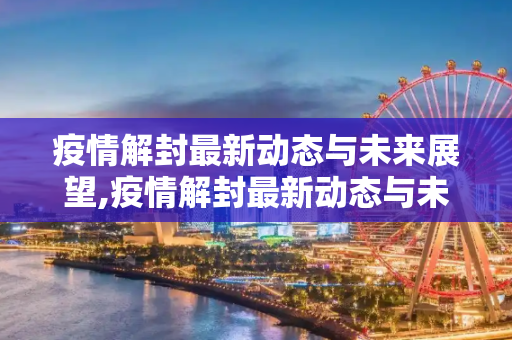 疫情解封最新动态与未来展望,疫情解封最新动态与未来展望