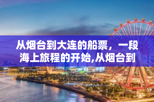 从烟台到大连的船票，一段海上旅程的开始,从烟台到大连的船票