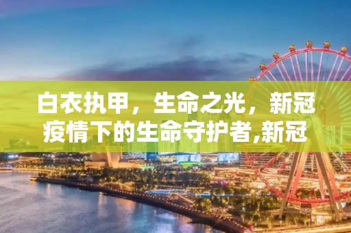 白衣执甲，生命之光，新冠疫情下的生命守护者,新冠疫情下的生命守护者