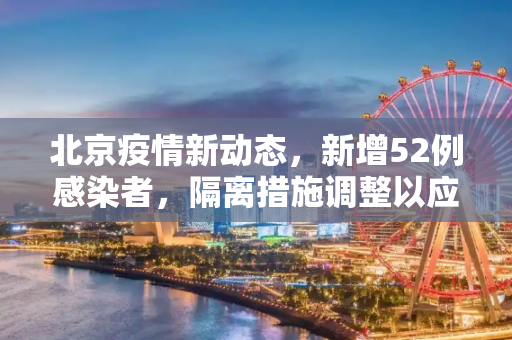 北京疫情新动态，新增52例感染者，隔离措施调整以应对挑战,北京新增52例感染者隔离措施调整