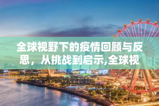 全球视野下的疫情回顾与反思，从挑战到启示,全球视野下的疫情回顾与反思