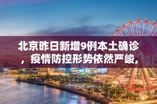 北京昨日新增9例本土确诊，疫情防控形势依然严峻,北京昨日新增9例本土确诊