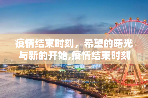 疫情结束时刻，希望的曙光与新的开始,疫情结束时刻
