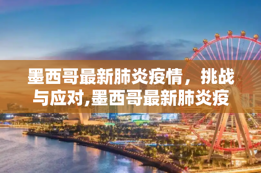 墨西哥最新肺炎疫情，挑战与应对,墨西哥最新肺炎疫情