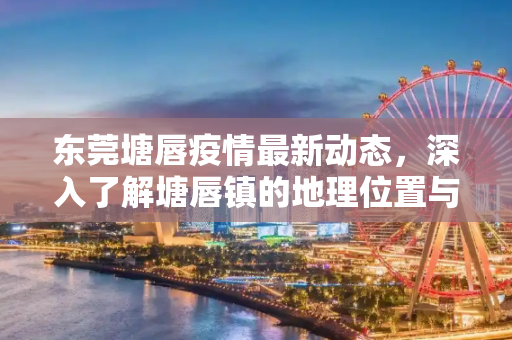 东莞塘唇疫情最新动态，深入了解塘唇镇的地理位置与防控措施,塘唇疫情最新:塘唇是东莞的哪个镇的?