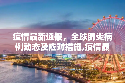 疫情最新通报，全球肺炎病例动态及应对措施,疫情最新通报肺炎