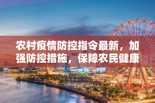 农村疫情防控指令最新，加强防控措施，保障农民健康,农村疫情防控指令最新