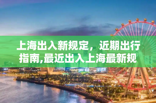 上海出入新规定，近期出行指南,最近出入上海最新规定