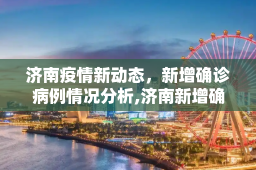 济南疫情新动态，新增确诊病例情况分析,济南新增确诊病例