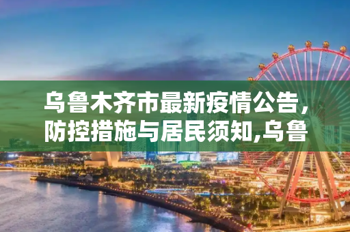 乌鲁木齐市最新疫情公告，防控措施与居民须知,乌鲁木齐市最新疫情公告