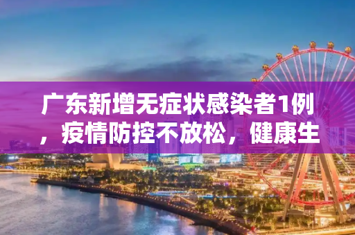 广东新增无症状感染者1例，疫情防控不放松，健康生活共维护,广东新增无症状1例