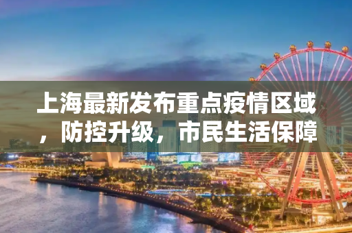 上海最新发布重点疫情区域，防控升级，市民生活保障措施,上海最新发布重点疫情区域