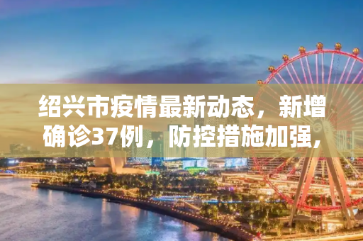 绍兴市疫情最新动态，新增确诊37例，防控措施加强,绍兴市新增确诊37例