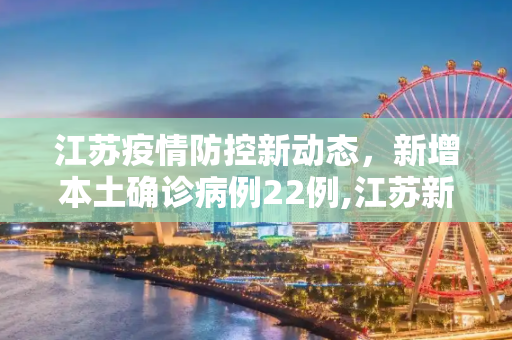 江苏疫情防控新动态，新增本土确诊病例22例,江苏新增本土确诊病例22例