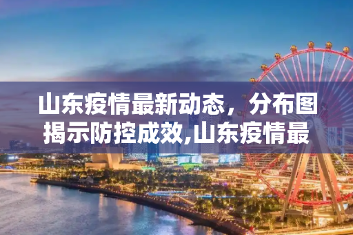 山东疫情最新动态，分布图揭示防控成效,山东疫情最新消息分布图