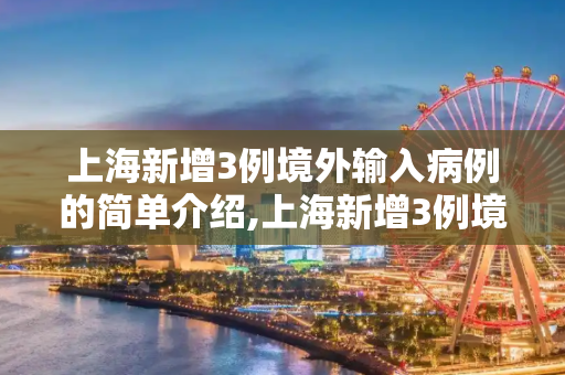 上海新增3例境外输入病例的简单介绍,上海新增3例境外输入病例的简单介绍