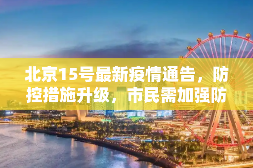 北京15号最新疫情通告，防控措施升级，市民需加强防护,15号最新疫情通告北京